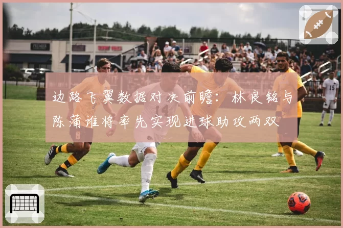 边路飞翼数据对决前瞻：林良铭与陈蒲谁将率先实现进球助攻两双