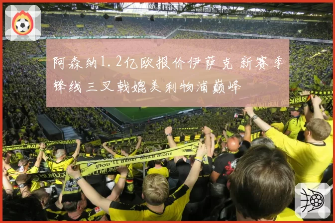 阿森纳1.2亿欧报价伊萨克 新赛季锋线三叉戟媲美利物浦巅峰