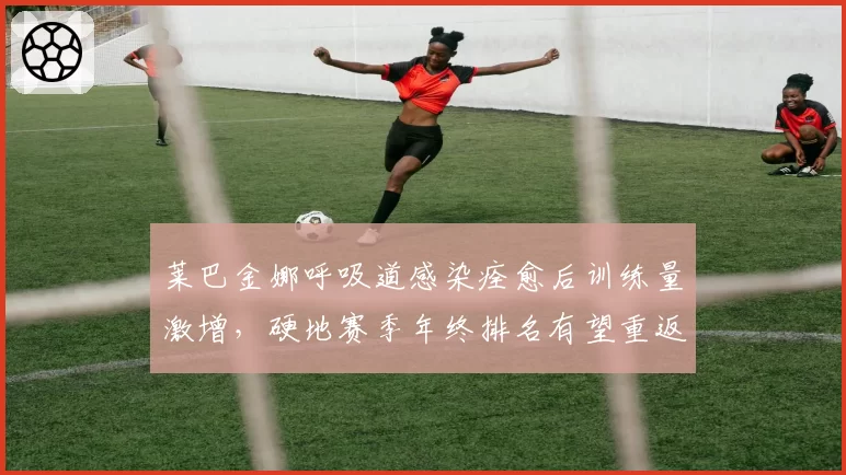 莱巴金娜呼吸道感染痊愈后训练量激增,硬地赛季年终排名有望重返前五
