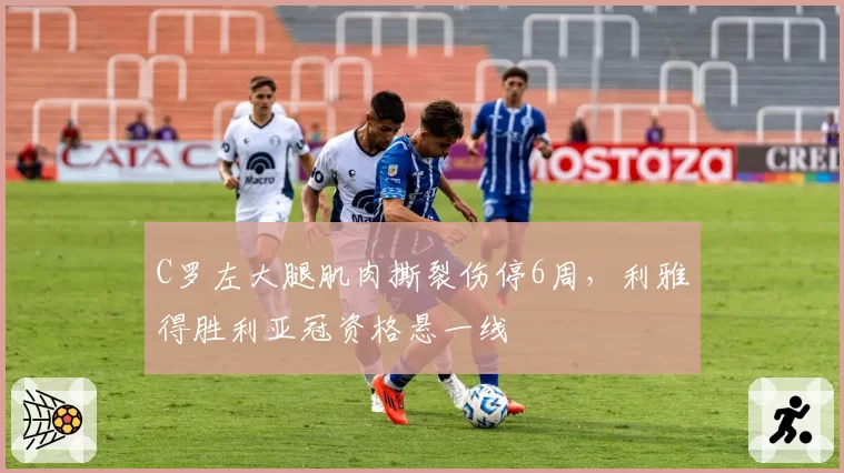 C罗左大腿肌肉撕裂伤停6周,利雅得胜利亚冠资格悬一线