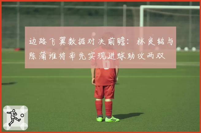 边路飞翼数据对决前瞻：林良铭与陈蒲谁将率先实现进球助攻两双