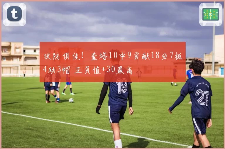 攻防俱佳！奎塔10中9贡献18分7板4助3帽 正负值+30最高