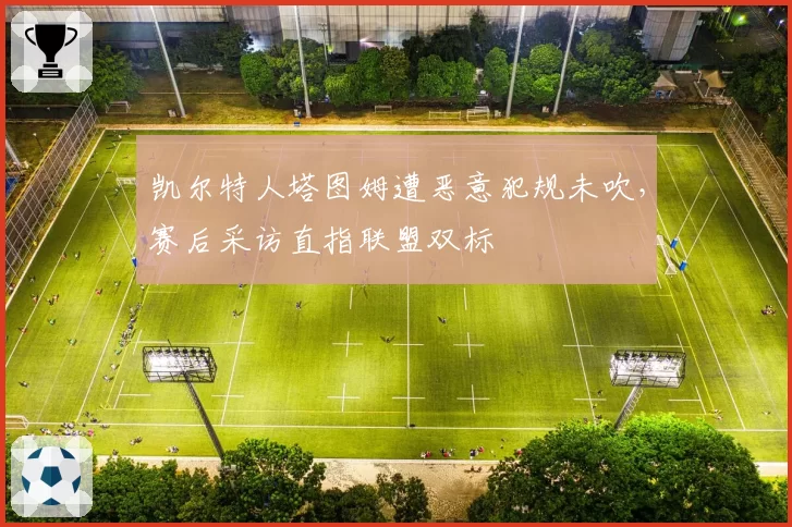 凯尔特人塔图姆遭恶意犯规未吹，赛后采访直指联盟双标