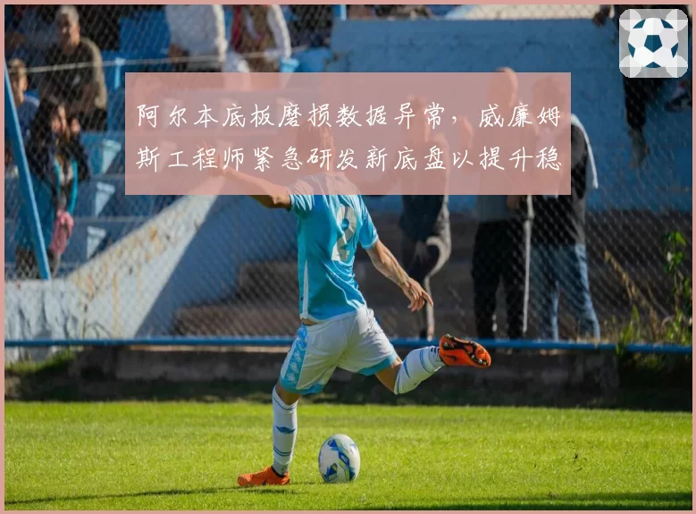 阿尔本底板磨损数据异常，威廉姆斯工程师紧急研发新底盘以提升稳定性