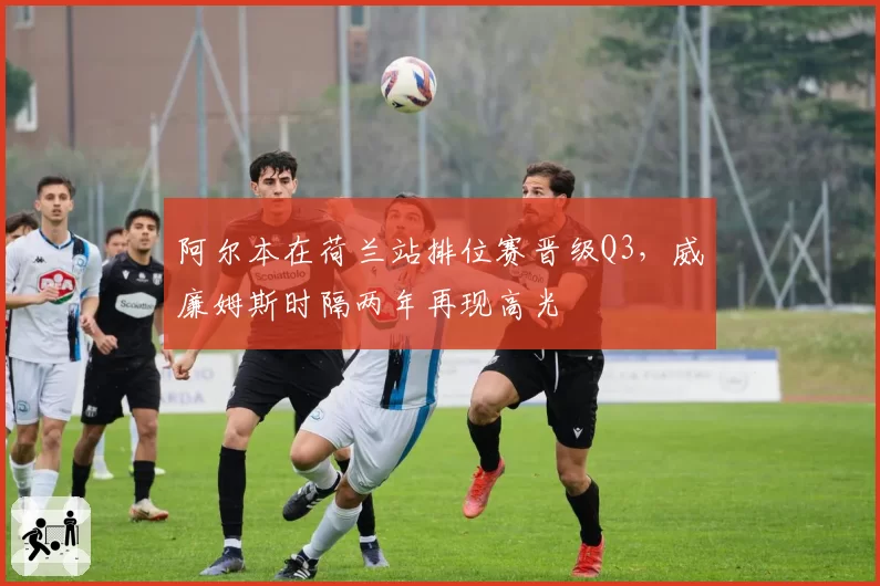 阿尔本在荷兰站排位赛晋级Q3，威廉姆斯时隔两年再现高光