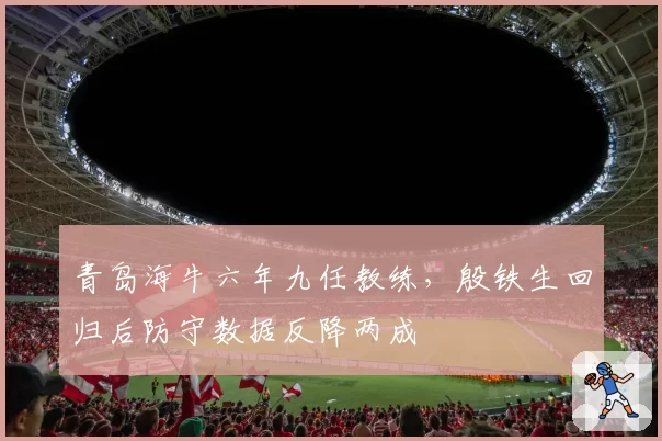 青岛海牛六年九任教练，殷铁生回归后防守数据反降两成