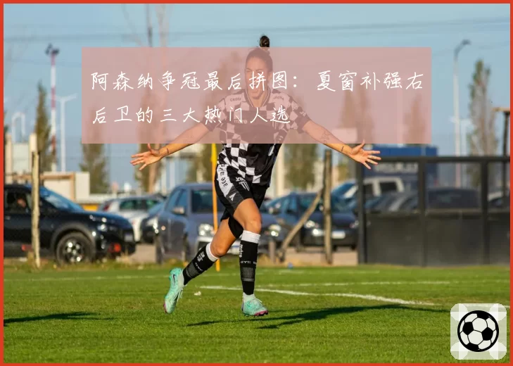 阿森纳争冠最后拼图:夏窗补强右后卫的三大热门人选