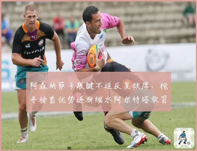 阿森纳萨卡跟腱不适反复缺席，枪手榜首优势逐渐缩水阿尔特塔敢冒险押注吗？