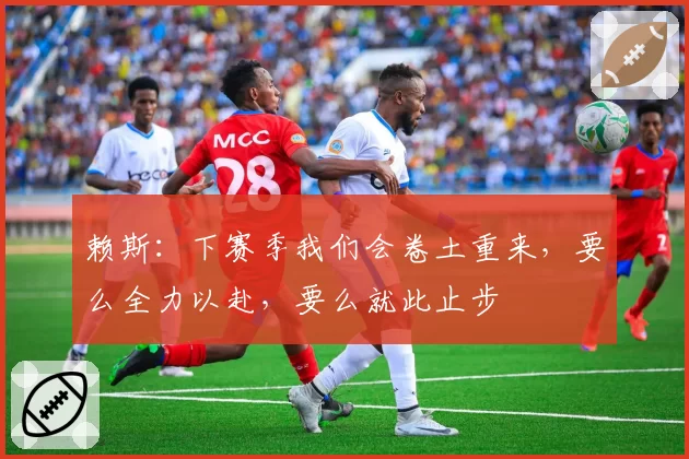 赖斯：下赛季我们会卷土重来，要么全力以赴，要么就此止步