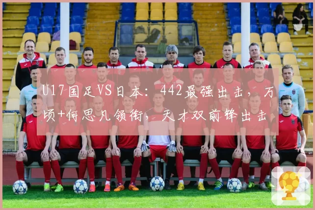 U17国足VS日本：442最强出击，万顷+何思凡领衔，天才双前锋出击